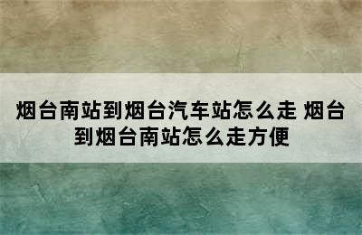 烟台南站到烟台汽车站怎么走 烟台到烟台南站怎么走方便